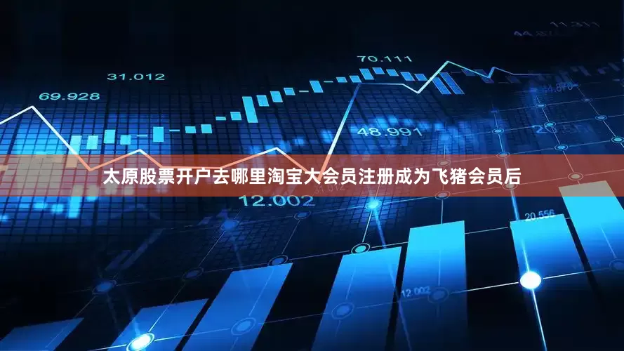 太原股票开户去哪里淘宝大会员注册成为飞猪会员后