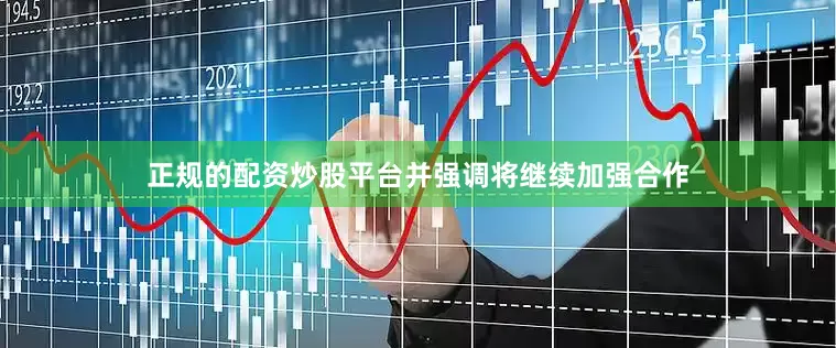 正规的配资炒股平台并强调将继续加强合作