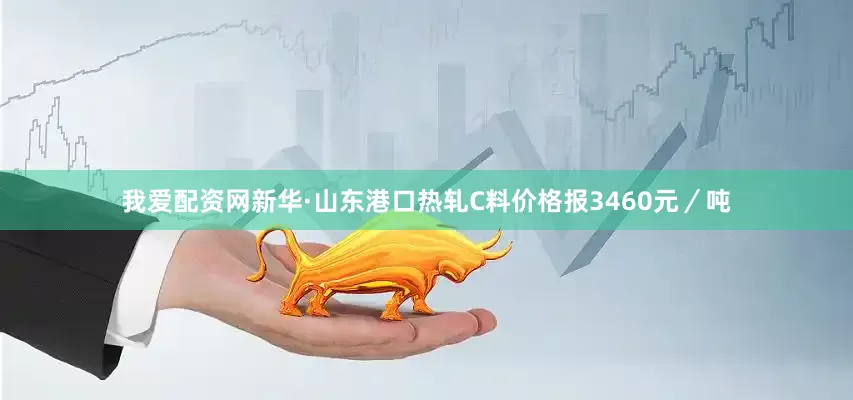 我爱配资网新华·山东港口热轧C料价格报3460元／吨