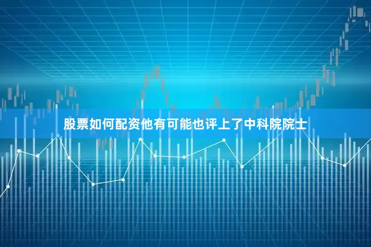 股票如何配资他有可能也评上了中科院院士
