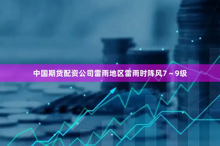 中国期货配资公司雷雨地区雷雨时阵风7～9级