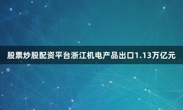 股票炒股配资平台浙江机电产品出口1.13万亿元