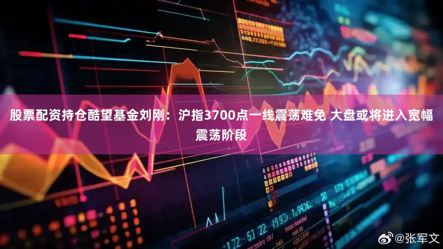 股票配资持仓酷望基金刘刚：沪指3700点一线震荡难免 大盘或将进入宽幅震荡阶段