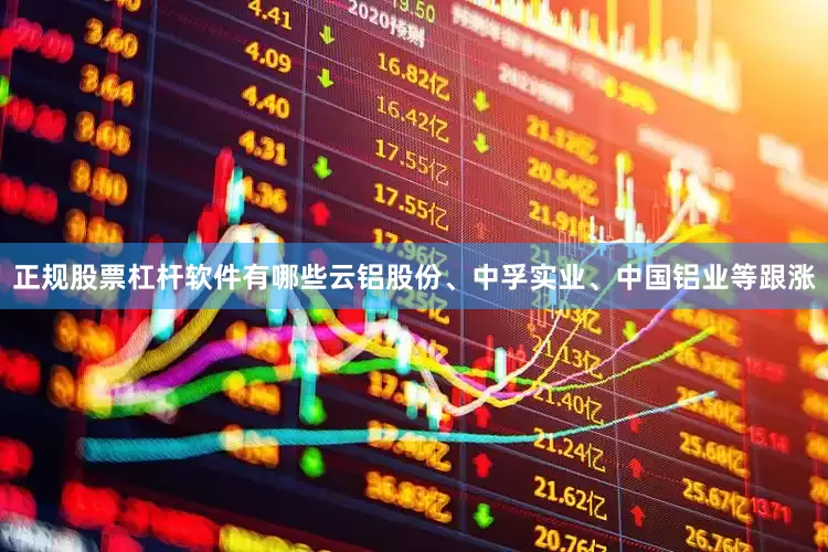 正规股票杠杆软件有哪些云铝股份、中孚实业、中国铝业等跟涨