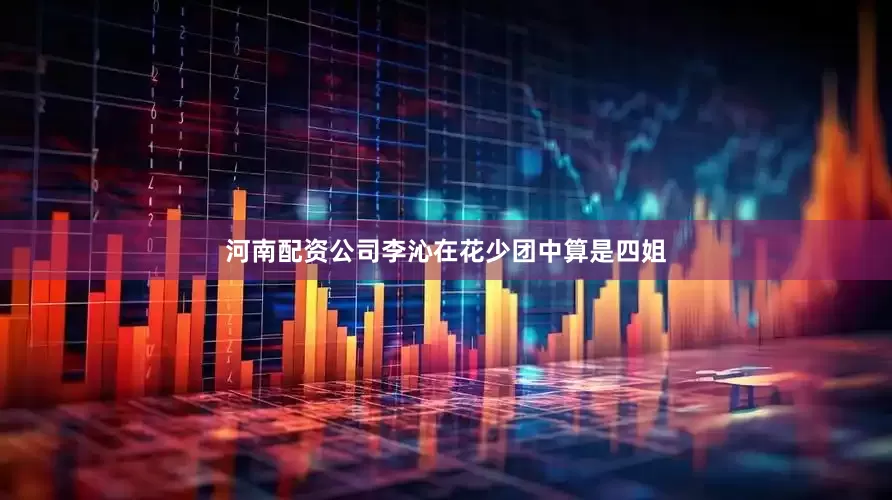 河南配资公司李沁在花少团中算是四姐