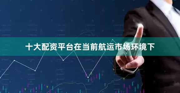 十大配资平台在当前航运市场环境下