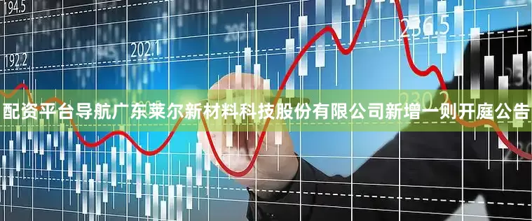 配资平台导航广东莱尔新材料科技股份有限公司新增一则开庭公告