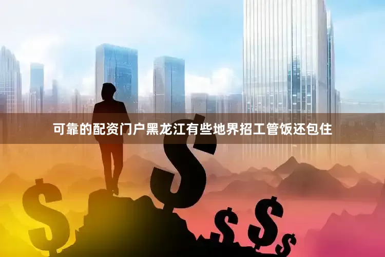 可靠的配资门户黑龙江有些地界招工管饭还包住