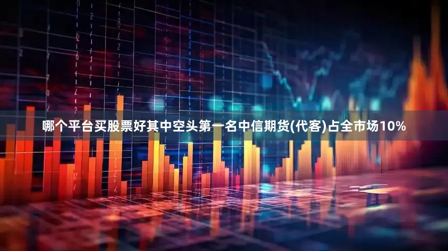哪个平台买股票好其中空头第一名中信期货(代客)占全市场10%