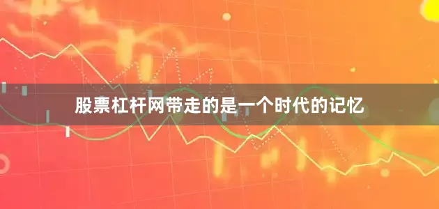股票杠杆网带走的是一个时代的记忆