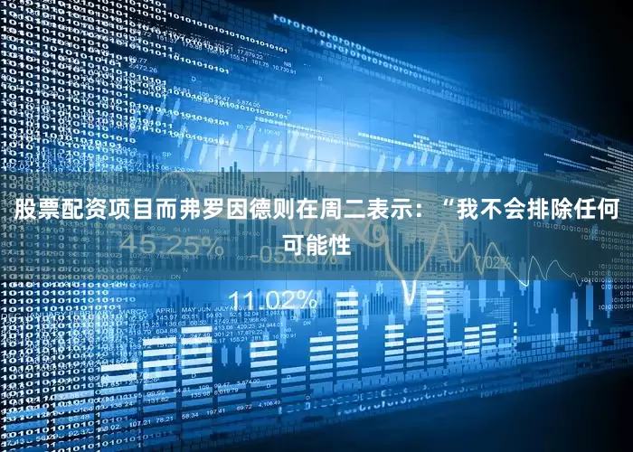 股票配资项目而弗罗因德则在周二表示：“我不会排除任何可能性