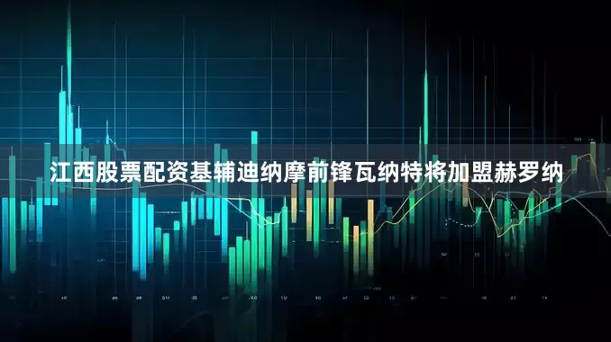 江西股票配资基辅迪纳摩前锋瓦纳特将加盟赫罗纳