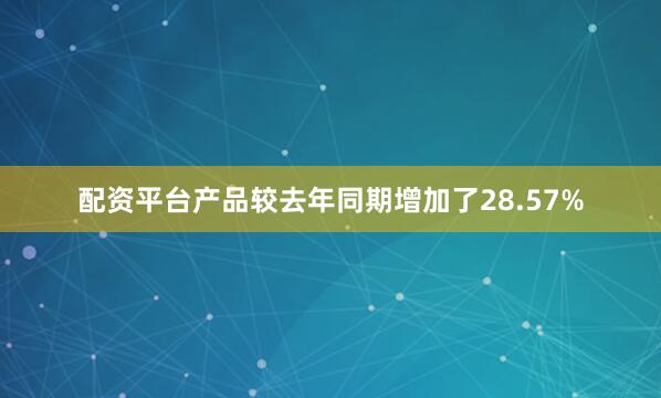 配资平台产品较去年同期增加了28.57%
