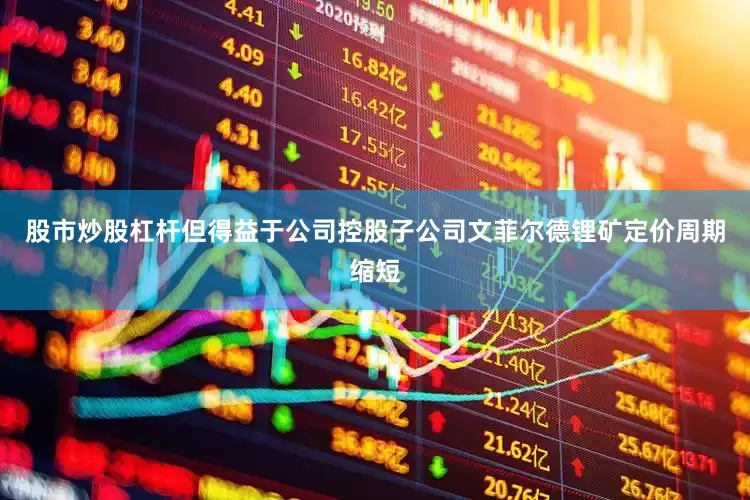 股市炒股杠杆但得益于公司控股子公司文菲尔德锂矿定价周期缩短