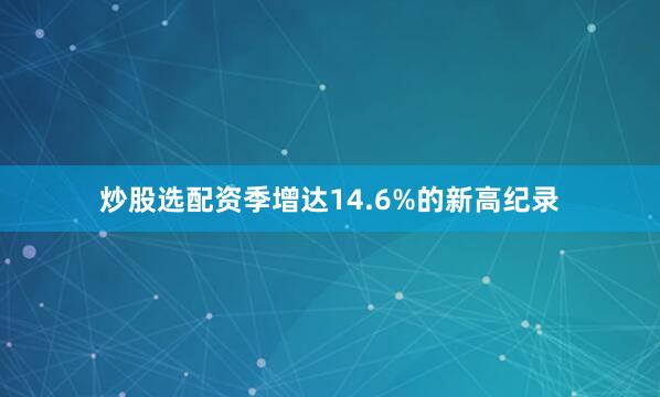 炒股选配资季增达14.6%的新高纪录