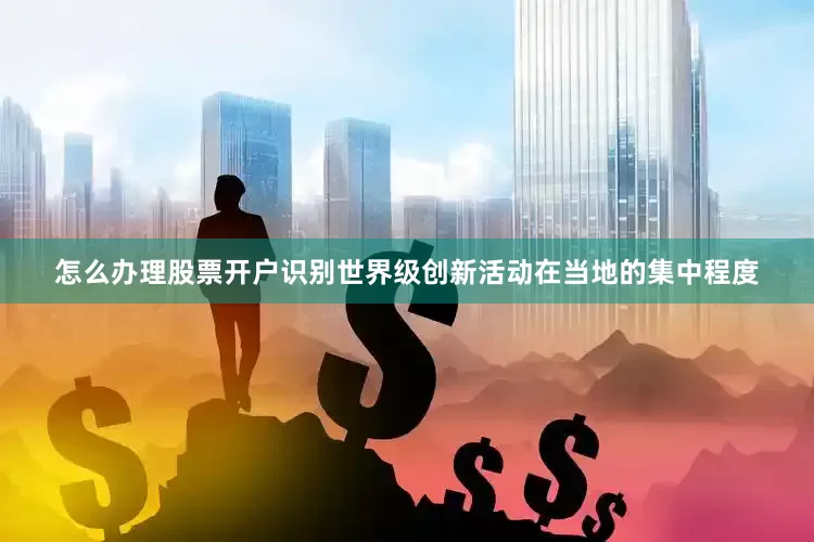 怎么办理股票开户识别世界级创新活动在当地的集中程度