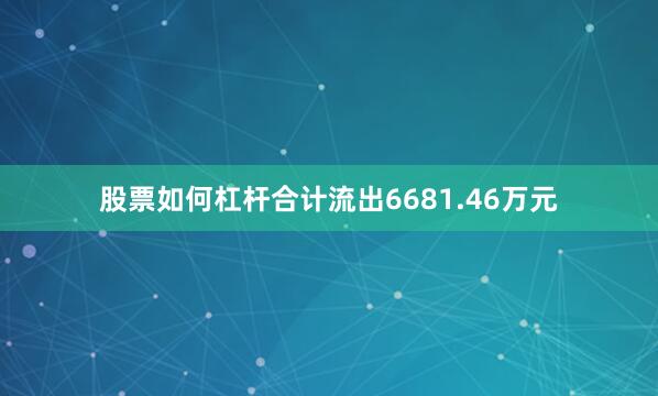 股票如何杠杆合计流出6681.46万元