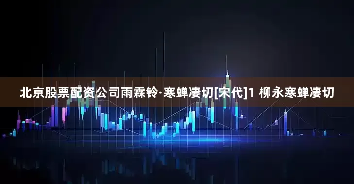 北京股票配资公司雨霖铃·寒蝉凄切[宋代]1 柳永寒蝉凄切