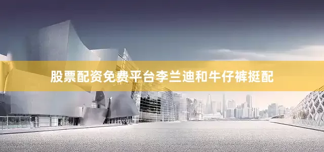 股票配资免费平台李兰迪和牛仔裤挺配