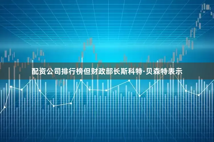 配资公司排行榜但财政部长斯科特·贝森特表示