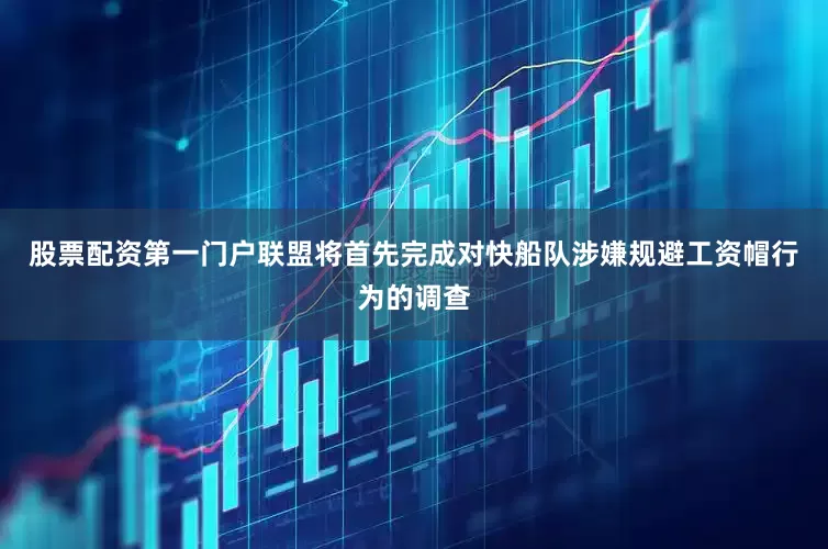 股票配资第一门户联盟将首先完成对快船队涉嫌规避工资帽行为的调查