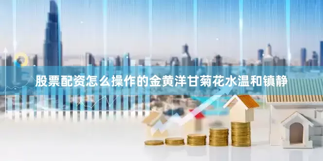 股票配资怎么操作的金黄洋甘菊花水温和镇静