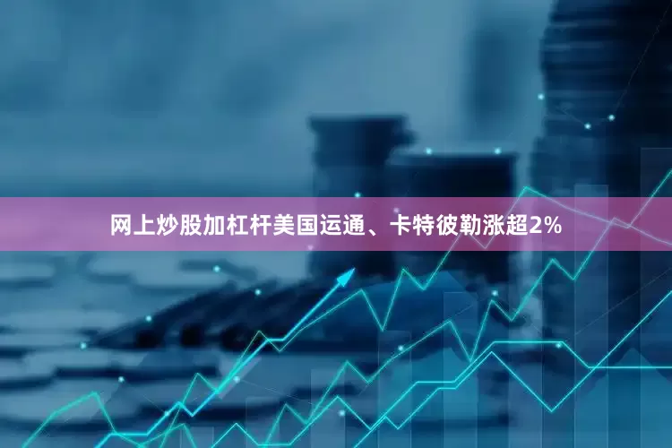 网上炒股加杠杆　　美国运通、卡特彼勒涨超2%