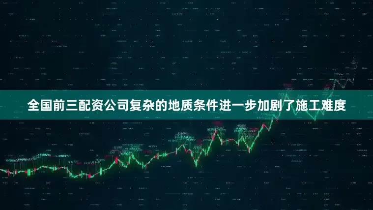 全国前三配资公司复杂的地质条件进一步加剧了施工难度
