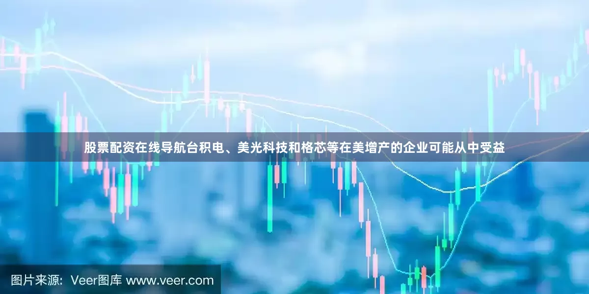 股票配资在线导航台积电、美光科技和格芯等在美增产的企业可能从中受益