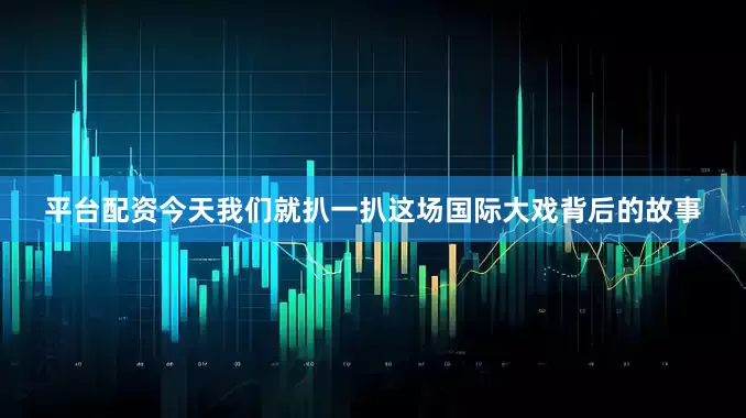平台配资今天我们就扒一扒这场国际大戏背后的故事