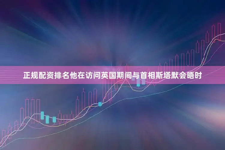 正规配资排名他在访问英国期间与首相斯塔默会晤时