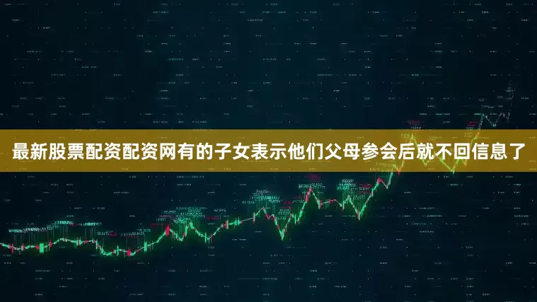 最新股票配资配资网有的子女表示他们父母参会后就不回信息了