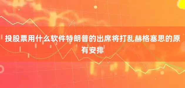 投股票用什么软件特朗普的出席将打乱赫格塞思的原有安排