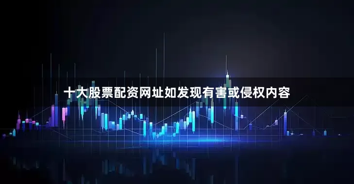 十大股票配资网址如发现有害或侵权内容