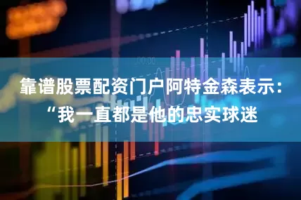 靠谱股票配资门户阿特金森表示：“我一直都是他的忠实球迷