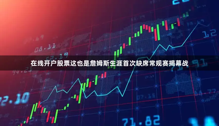 在线开户股票这也是詹姆斯生涯首次缺席常规赛揭幕战