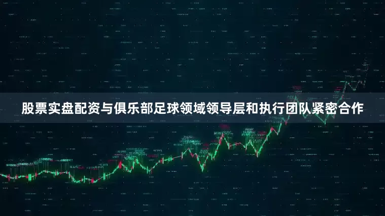 股票实盘配资与俱乐部足球领域领导层和执行团队紧密合作