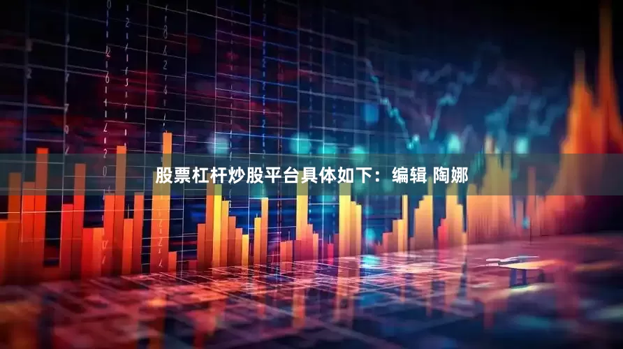股票杠杆炒股平台具体如下：编辑 陶娜