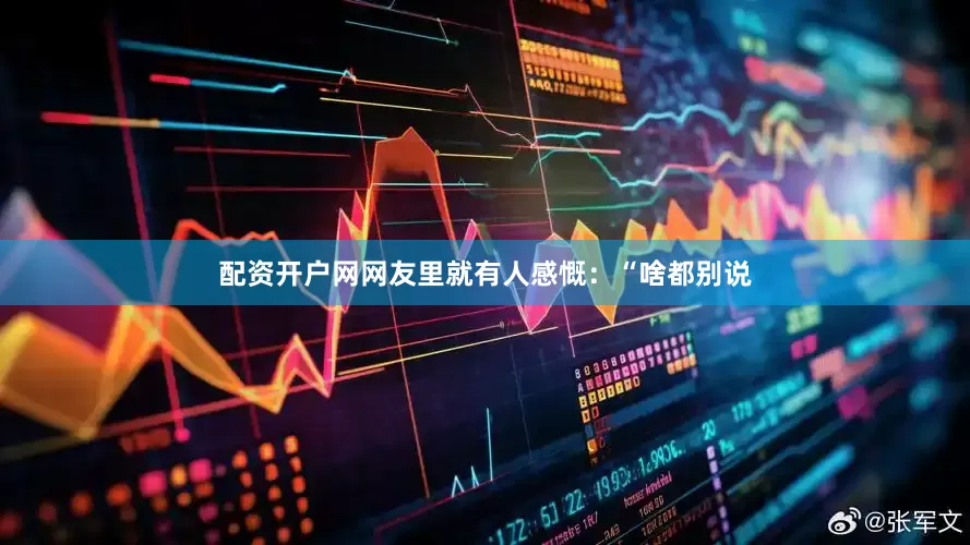 配资开户网网友里就有人感慨：“啥都别说