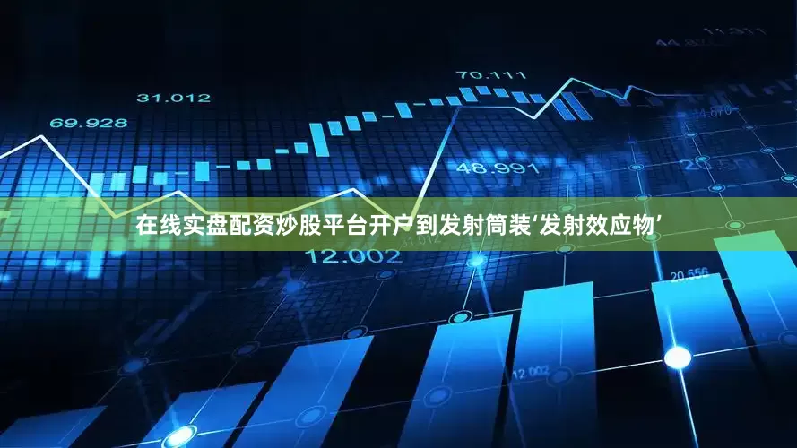 在线实盘配资炒股平台开户到发射筒装‘发射效应物’