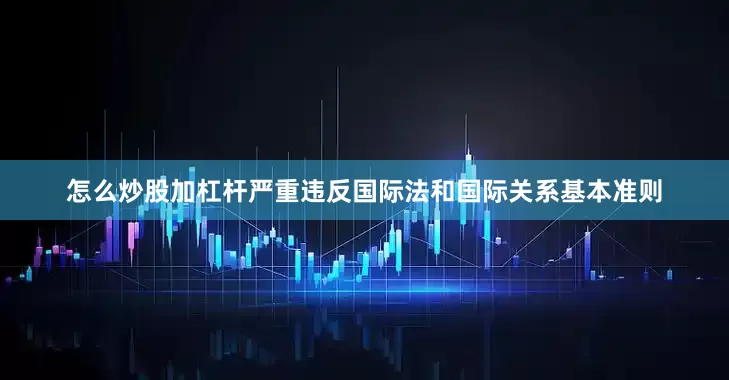 怎么炒股加杠杆严重违反国际法和国际关系基本准则