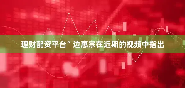 理财配资平台”边惠宗在近期的视频中指出