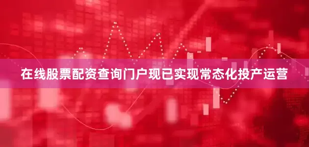 在线股票配资查询门户现已实现常态化投产运营