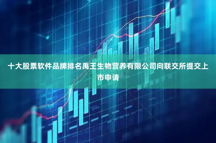 十大股票软件品牌排名禹王生物营养有限公司向联交所提交上市申请