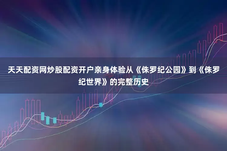 天天配资网炒股配资开户亲身体验从《侏罗纪公园》到《侏罗纪世界》的完整历史