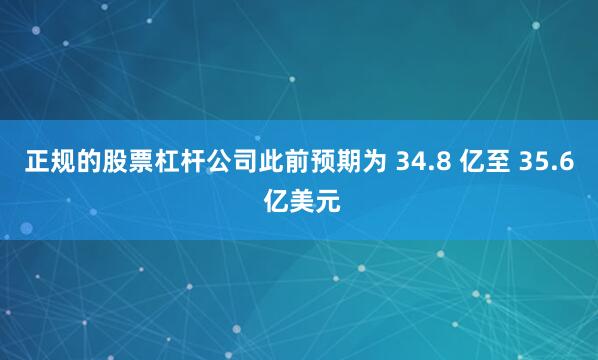 正规的股票杠杆公司此前预期为 34.8 亿至 35.6 亿美元