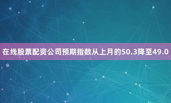 在线股票配资公司　　预期指数从上月的50.3降至49.0