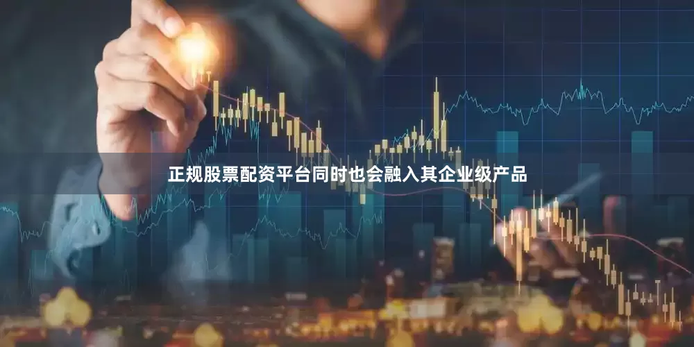 正规股票配资平台同时也会融入其企业级产品