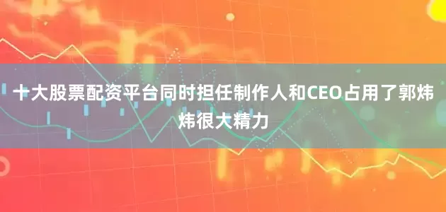 十大股票配资平台同时担任制作人和CEO占用了郭炜炜很大精力