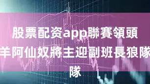 股票配资app聯賽領頭羊阿仙奴將主迎副班長狼隊